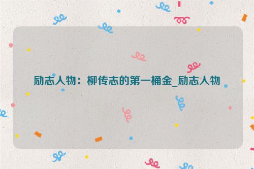 励志人物：柳传志的第一桶金_励志人物