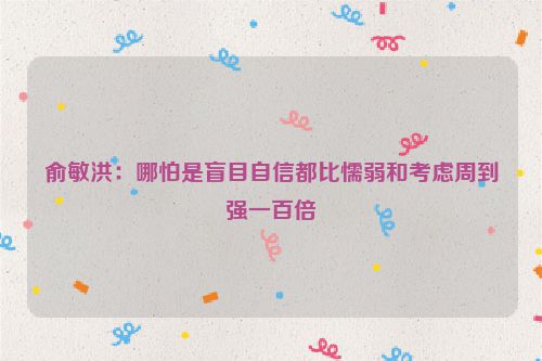 俞敏洪：哪怕是盲目自信都比懦弱和考虑周到强一百倍