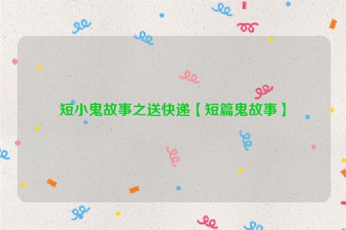 短小鬼故事之送快递【短篇鬼故事】