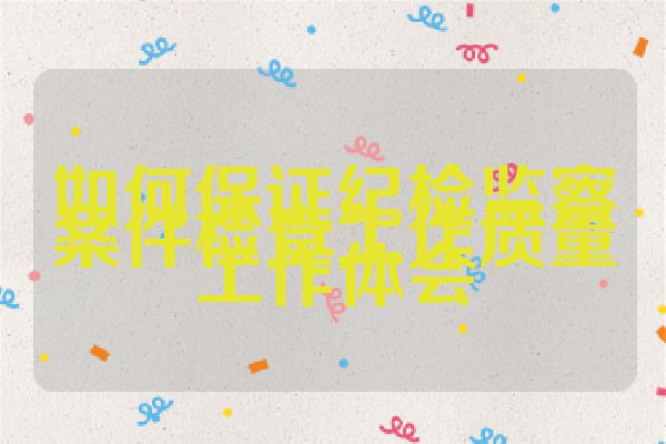 如何保证纪检监察案件检查工作质量工作体会