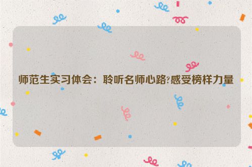 师范生实习体会:聆听名师心路?感受榜样力量