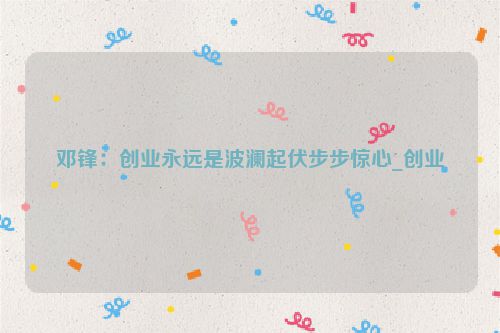 邓锋：创业永远是波澜起伏步步惊心_创业