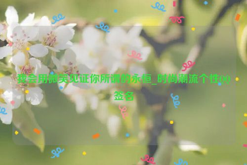 我会用微笑见证你所谓的永恒_时尚潮流个性QQ签名