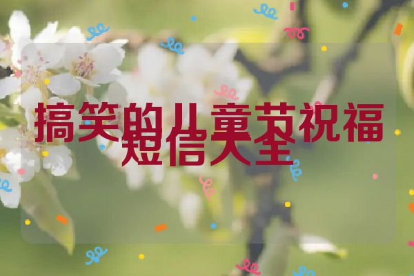 搞笑的儿童节祝福短信大全