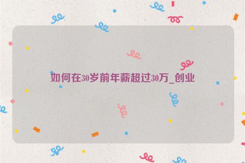 如何在30岁前年薪超过30万_创业