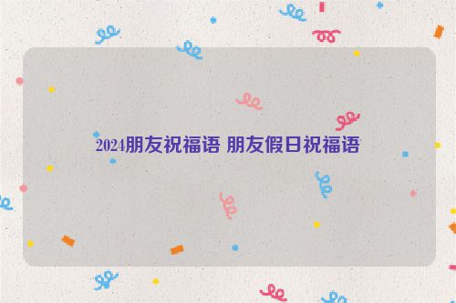 2024朋友祝福语 朋友假日祝福语