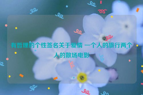 有哲理的个性签名关于爱情 一个人的旅行两个人的散场电影