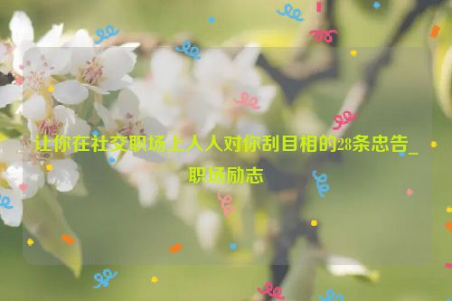 让你在社交职场上人人对你刮目相的28条忠告_职场励志