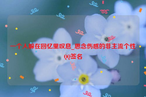 一个人躲在回忆里叹息_思念伤感的非主流个性QQ签名