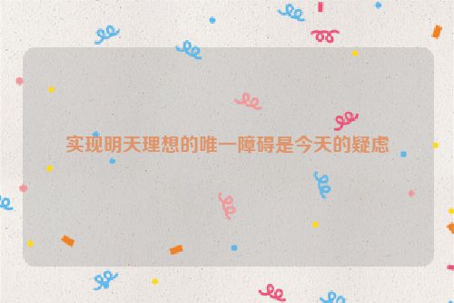 实现明天理想的唯一障碍是今天的疑虑