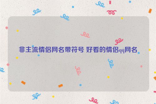 非主流情侣网名带符号 好看的情侣qq网名
