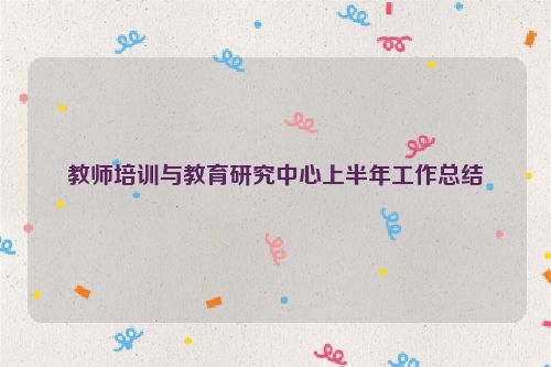 教师培训与教育研究中心上半年工作总结