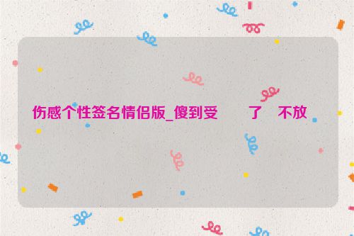 伤感个性签名情侣版_傻到受��了�不放��