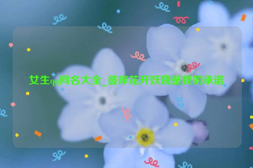 女生qq网名大全_彼岸花开妖娆是我的承诺