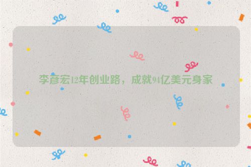 李彦宏12年创业路，成就94亿美元身家