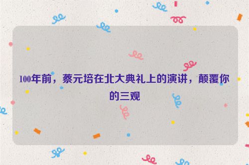 100年前，蔡元培在北大典礼上的演讲，颠覆你的三观