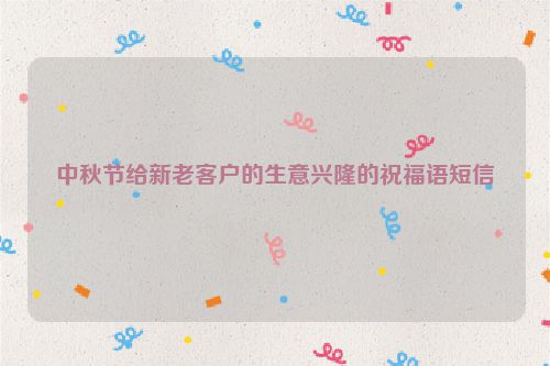 中秋节给新老客户的生意兴隆的祝福语短信