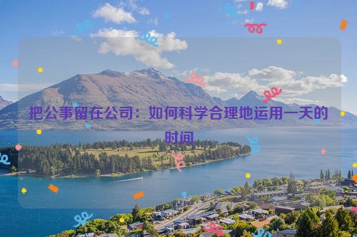 把公事留在公司：如何科学合理地运用一天的时间