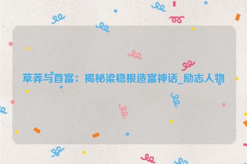草莽与首富：揭秘梁稳根造富神话_励志人物