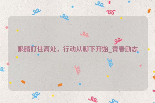 眼睛盯住高处，行动从脚下开始_青春励志