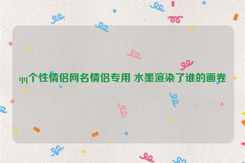 qq个性情侣网名情侣专用 水墨渲染了谁的画卷