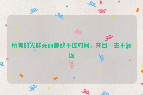 所有的光鲜亮丽都敌不过时间，并且一去不复返