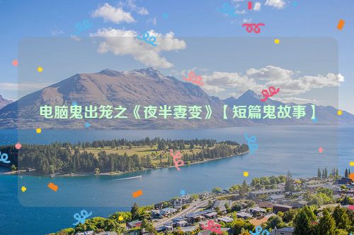 电脑鬼出笼之《夜半妻变》【短篇鬼故事】
