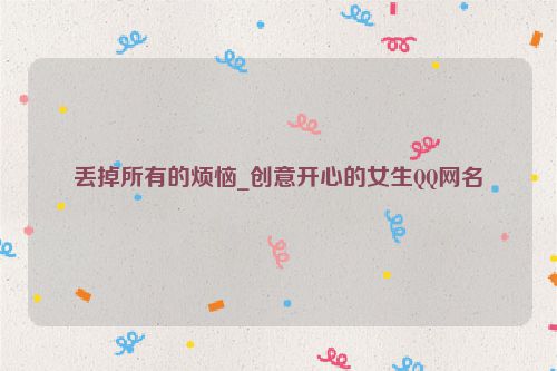丢掉所有的烦恼_创意开心的女生QQ网名