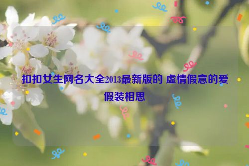 扣扣女生网名大全2013最新版的 虚情假意的爱假装相思