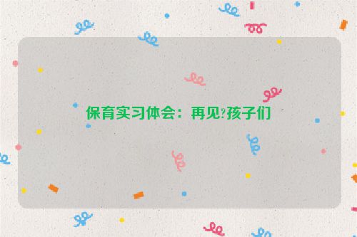 保育实习体会：再见?孩子们