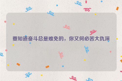要知道奋斗总是难免的，你又何必苦大仇深