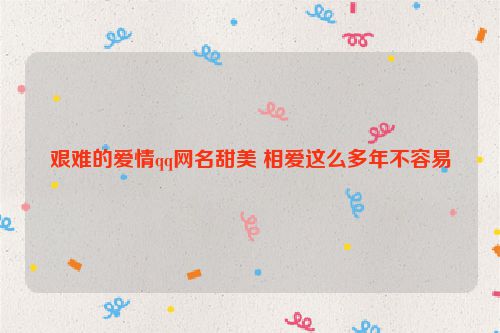 艰难的爱情qq网名甜美 相爱这么多年不容易