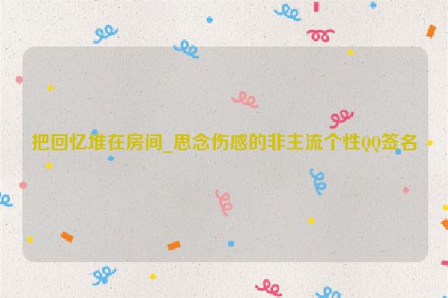 把回忆堆在房间_思念伤感的非主流个性QQ签名