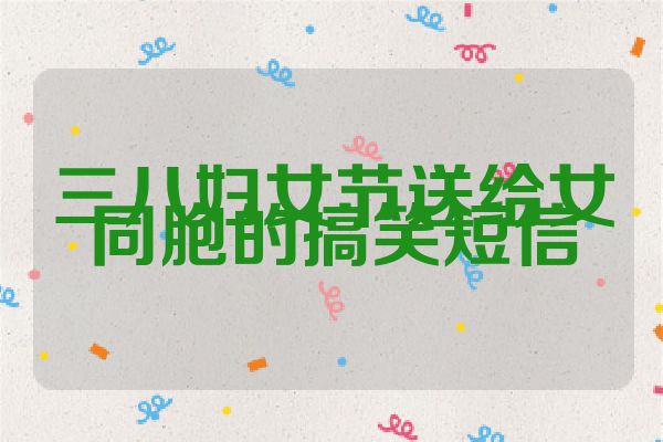 三八妇女节送给女同胞的搞笑短信