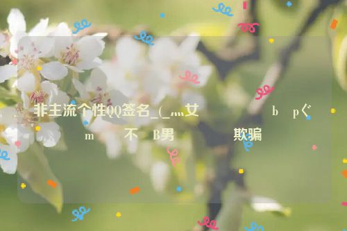 非主流个性QQ签名_(_灬女�����b�pぐ�m��不�B男����欺骗
