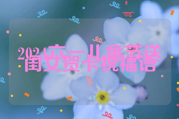 2024六一儿童节送闺女贺卡祝福语