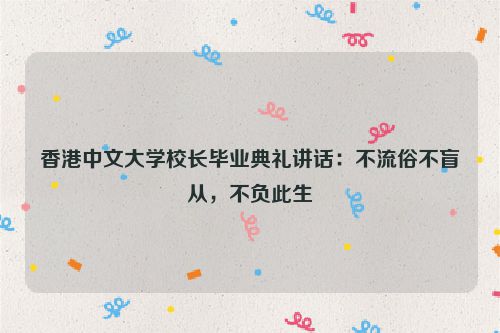香港中文大学校长毕业典礼讲话：不流俗不盲从，不负此生
