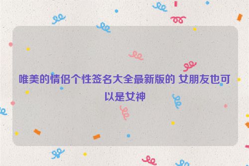 唯美的情侣个性签名大全最新版的 女朋友也可以是女神