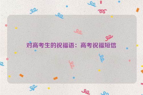 对高考生的祝福语：高考祝福短信