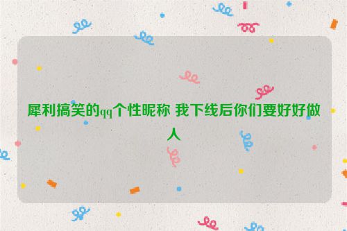 犀利搞笑的qq个性昵称 我下线后你们要好好做人