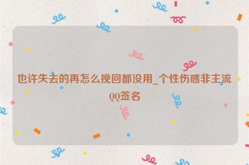 也许失去的再怎么挽回都没用_个性伤感非主流QQ签名