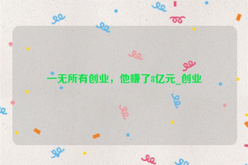 一无所有创业，他赚了8亿元_创业
