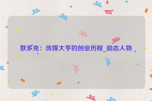 默多克：传媒大亨的创业历程_励志人物