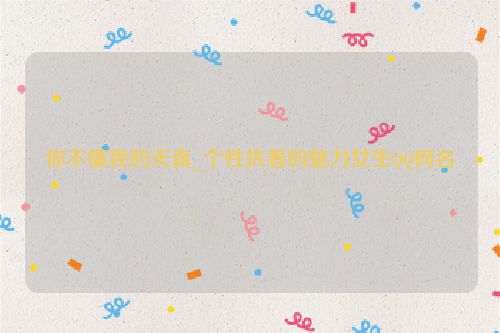 你不懂我的天真_个性执着的魅力女生QQ网名