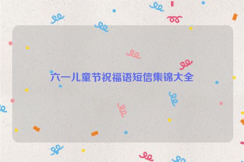 六一儿童节祝福语短信集锦大全