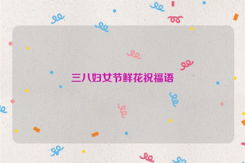 三八妇女节鲜花祝福语