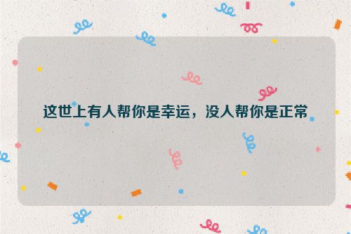 这世上有人帮你是幸运，没人帮你是正常