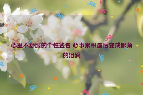 心里不舒服的个性签名 心事累积最后变成眼角的泪滴