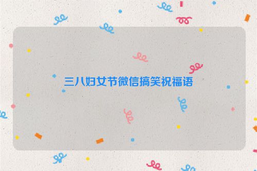 三八妇女节微信搞笑祝福语