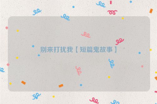别来打扰我【短篇鬼故事】